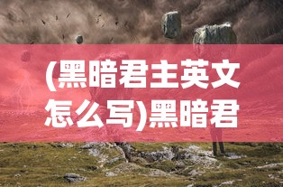 (黑暗君主英文怎么写)黑暗君主，权力与荣耀的交织
