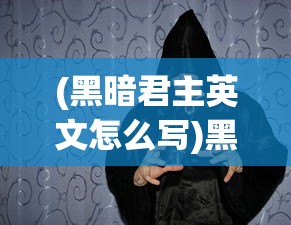(黑暗君主英文怎么写)黑暗君主，权力与荣耀的交织