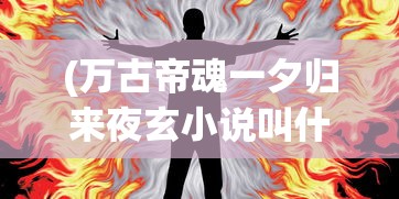 (万古帝魂一夕归来夜玄小说叫什么)万古帝魂，探寻帝魂之道的无尽奥秘