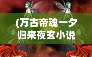 (万古帝魂一夕归来夜玄小说叫什么)万古帝魂，探寻帝魂之道的无尽奥秘