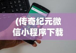(传奇纪元微信小程序下载)传奇纪元微信小程序，开启全新纪元，探索无限可能