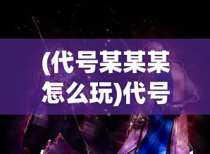(代号某某某怎么玩)代号某某某连招深度解析与实战应用