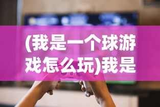 (我是一个球游戏怎么玩)我是一个球游戏，探索与体验