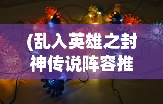 (乱入英雄之封神传说阵容推荐)乱入英雄之封神传说阵容推荐，策略分析与常见问题解答