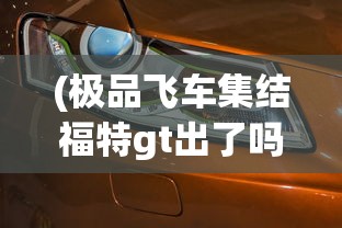 (极品飞车集结福特gt出了吗多少钱)极品飞车集结，福特GT的亮相时刻来临了吗？