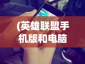 (英雄联盟手机版和电脑版互通吗)英雄联盟手机版，游戏介绍、特色分析、常见问题解答与参考文献