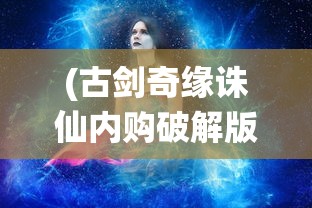(古剑奇缘诛仙内购破解版下载)古剑奇缘诛仙，穿越仙侠世界的神秘缘分