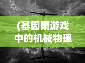 (基因雨游戏中的机械物理锁在哪?)基因雨游戏，探索生命之源的新纪元冒险之旅