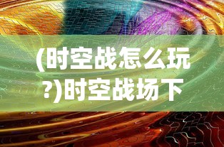 (时空战怎么玩?)时空战场下架原因深度解析