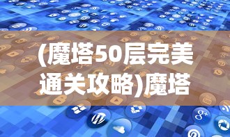 (魔塔50层完美通关攻略)魔塔50层，挑战与策略的深度探索