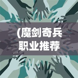 (魔剑奇兵职业推荐)魔剑奇兵职业，深度解析与常见问题解答