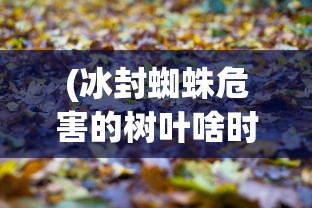 (冰封蜘蛛危害的树叶啥时候能落叶呢)冰封蜘蛛危害与树叶落叶时间探究