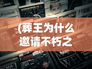 (葬王为什么邀请不朽之王进入)葬王与不朽之王，神秘邀请的背后