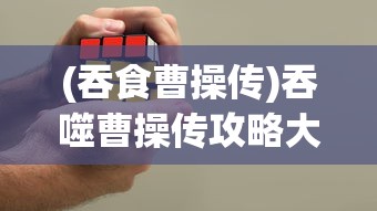 (吞食曹操传)吞噬曹操传攻略大全及常见问题解答