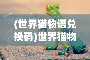 (世界猫物语兑换码)世界猫物语，迁徙之旅的神秘面纱