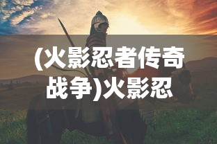 (火影忍者传奇战争)火影忍者传奇，一段跨越时空的热血史诗