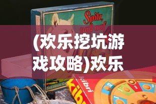 (欢乐挖坑游戏攻略)欢乐挖坑游戏，策略、乐趣与挑战