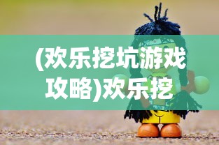 (欢乐挖坑游戏攻略)欢乐挖坑游戏，策略、乐趣与挑战