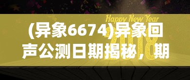 (异象6674)异象回声公测日期揭秘，期待已久的游戏何时亮相？