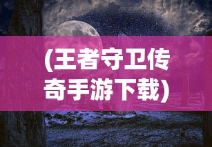 (王者守卫传奇手游下载)王者守卫传奇手游，策略与荣耀的战场