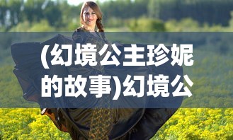 (幻境公主珍妮的故事)幻境公主珍妮，神秘之旅与奇幻之旅的交汇点