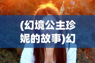 (幻境公主珍妮的故事)幻境公主珍妮，神秘之旅与奇幻之旅的交汇点