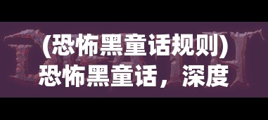(恐怖黑童话规则)恐怖黑童话，深度解析与多维探讨