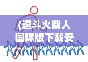 (逗斗火柴人国际版下载安装)逗斗火柴人国际版，全新体验与独特魅力