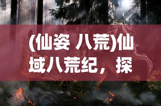 (仙姿 八荒)仙域八荒纪，探寻神秘世界的奥秘与传奇