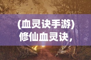 (血灵诀手游)修仙血灵诀，神秘的修炼之道与法诀探索