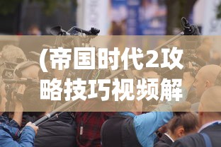 (帝国时代2攻略技巧视频解说大全)帝国时代2攻略技巧视频解说，游戏进阶秘籍与常见问题解答