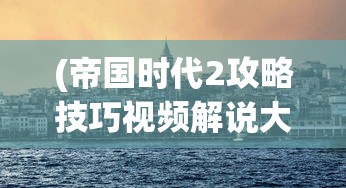 (帝国时代2攻略技巧视频解说大全)帝国时代2攻略技巧视频解说，游戏进阶秘籍与常见问题解答