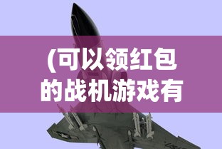 (可以领红包的战机游戏有哪些)领红包的战机游戏，新时代的游戏革命