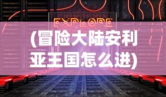 (冒险大陆安利亚王国怎么进)冒险大陆安利亚王国，探索未知的奇幻之旅