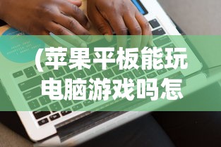 (苹果平板能玩电脑游戏吗怎么玩)苹果平板能否玩电脑游戏？游戏兼容性及体验解析