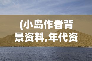 (小岛作者背景资料,年代资料,作者出生地点)小岛作者背景资料深度解析