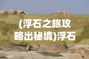 (浮石之旅攻略出秘境)浮石之旅全面攻略，探索未知世界的秘密