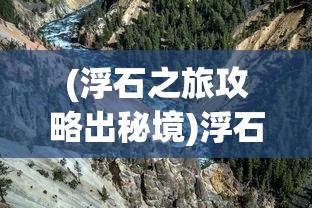 (浮石之旅攻略出秘境)浮石之旅全面攻略，探索未知世界的秘密