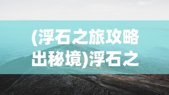 (浮石之旅攻略出秘境)浮石之旅全面攻略，探索未知世界的秘密