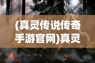 (真灵传说传奇手游官网)真灵传说传奇，探索神秘世界的奇幻之旅