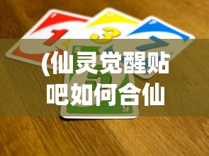 (仙灵觉醒贴吧如何合仙器)仙灵觉醒贴吧，游戏玩家的精神家园与互动乐园
