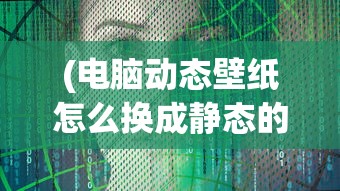 (电脑动态壁纸怎么换成静态的)如何更换电脑动态壁纸，详细步骤与常见问题解答