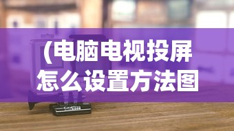 (电脑电视投屏怎么设置方法图片)电脑电视投屏的详细设置方法与常见问答