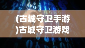 (古城守卫手游)古城守卫游戏，历史与策略的完美融合