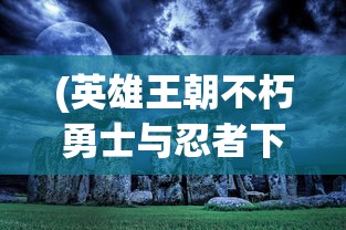 (英雄王朝不朽勇士与忍者下载)英雄王朝3，策略、冒险与荣耀的王者归来