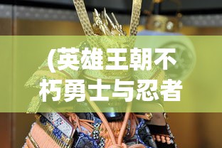 (英雄王朝不朽勇士与忍者下载)英雄王朝3，策略、冒险与荣耀的王者归来