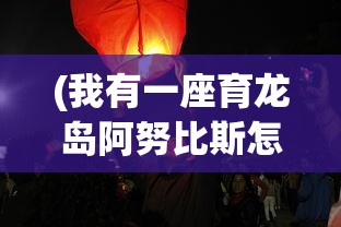 (我有一座育龙岛阿努比斯怎么培育)我有一座育龙岛阿努比斯，奇幻与策略的交融