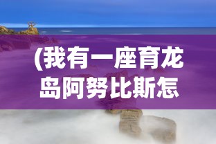 (我有一座育龙岛阿努比斯怎么培育)我有一座育龙岛阿努比斯，奇幻与策略的交融