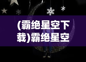 (霸绝星空下载)霸绝星空，探索未知的宇宙之旅
