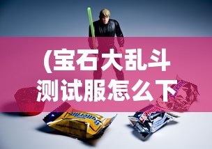 (宝石大乱斗测试服怎么下载)宝石大乱斗测试服，深度体验与探索
